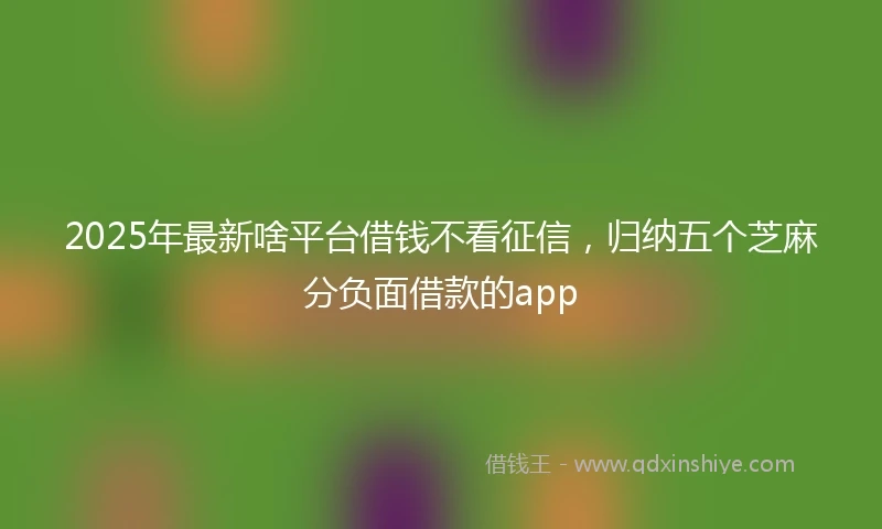 2025年最新啥平台借钱不看征信，归纳五个芝麻分负面借款的app