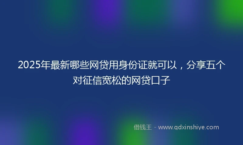 2025年最新哪些网贷用身份证就可以，分享五个对征信宽松的网贷口子