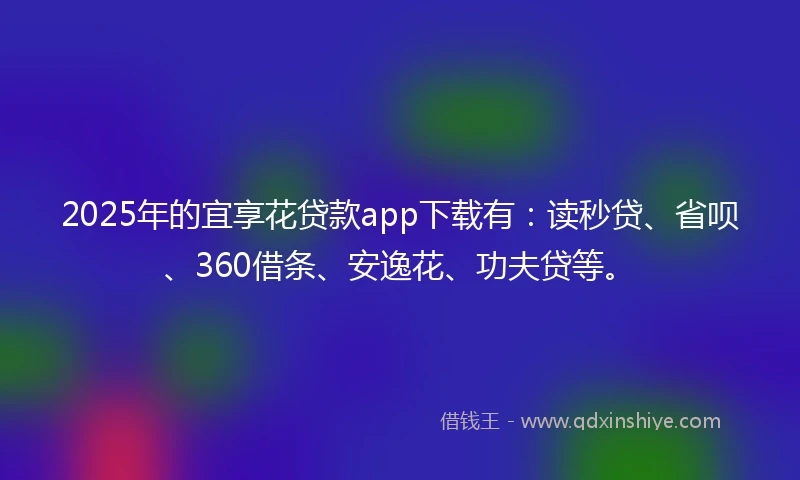 2025年的宜享花贷款app下载有：读秒贷、省呗、360借条、安逸花、功夫贷等。
