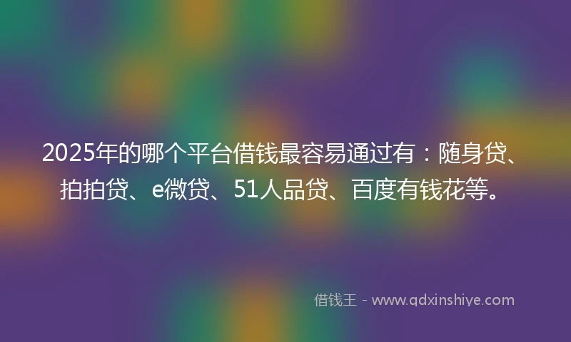 2025年的哪个平台借钱最容易通过有：随身贷、拍拍贷、e微贷、51人品贷、百度有钱花等。
