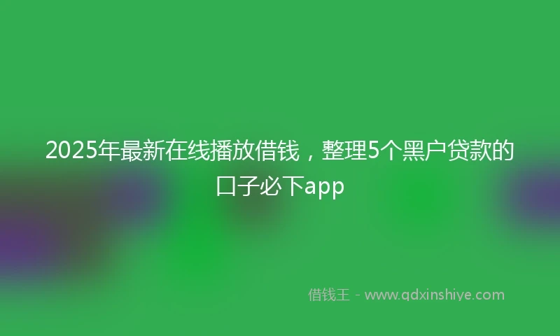 2025年最新在线播放借钱，整理5个黑户贷款的口子必下app