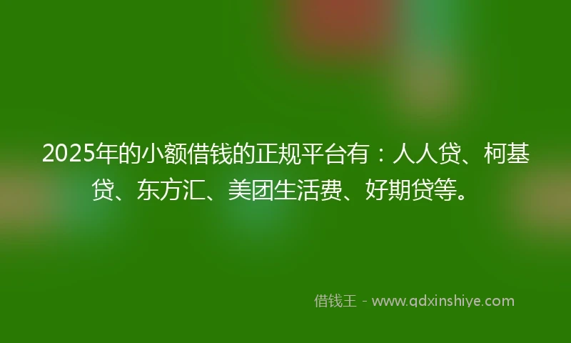 2025年的小额借钱的正规平台有：人人贷、柯基贷、东方汇、美团生活费、好期贷等。