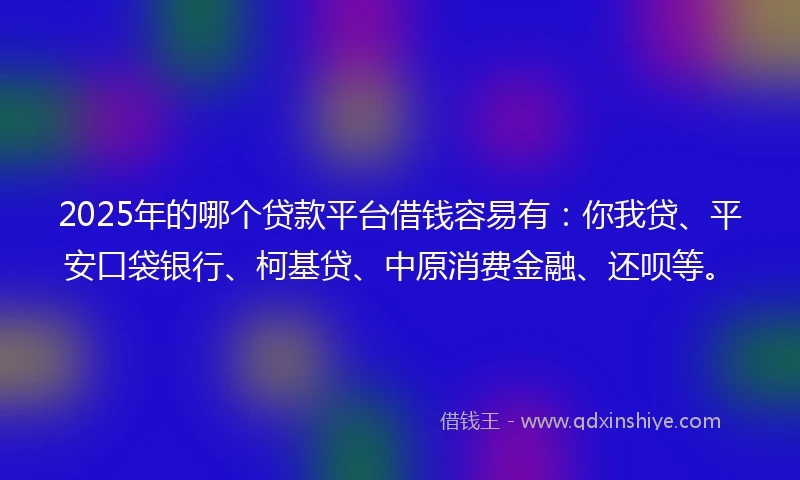 2025年的哪个贷款平台借钱容易有：你我贷、平安口袋银行、柯基贷、中原消费金融、还呗等。