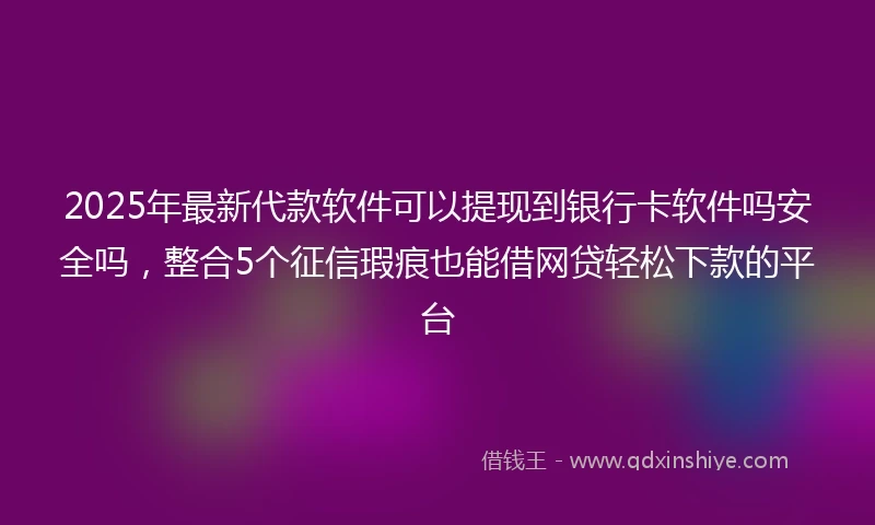 2025年最新代款软件可以提现到银行卡软件吗安全吗，整合5个征信瑕疵也能借网贷轻松下款的平台
