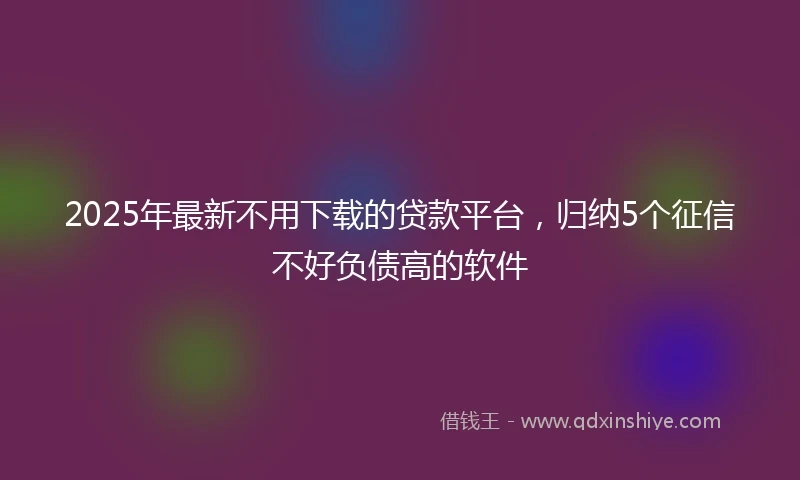 2025年最新不用下载的贷款平台，归纳5个征信不好负债高的软件