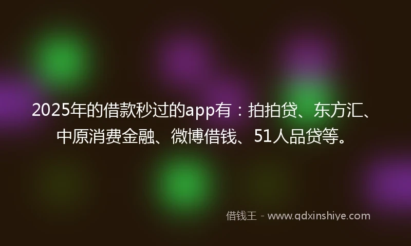 2025年的借款秒过的app有：拍拍贷、东方汇、中原消费金融、微博借钱、51人品贷等。