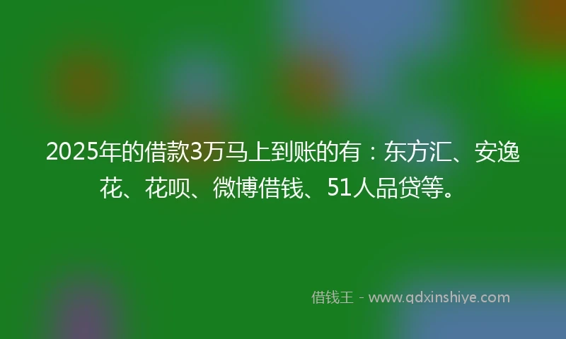 2025年的借款3万马上到账的有：东方汇、安逸花、花呗、微博借钱、51人品贷等。