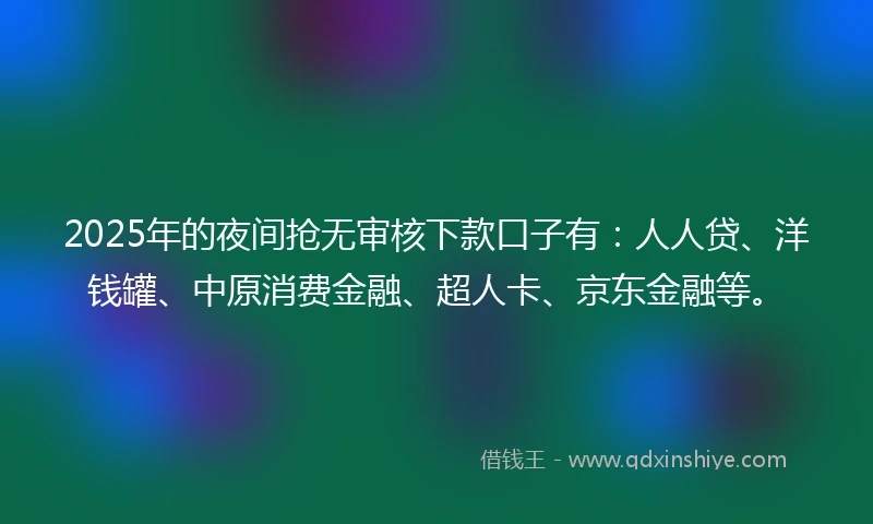 2025年的夜间抢无审核下款口子有：人人贷、洋钱罐、中原消费金融、超人卡、京东金融等。