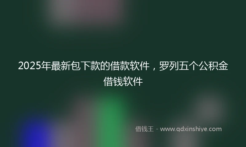 2025年最新包下款的借款软件，罗列五个公积金借钱软件