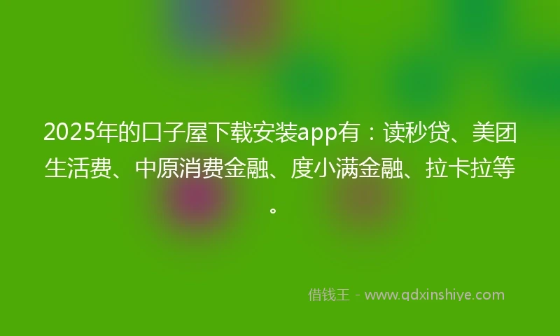 2025年的口子屋下载安装app有：读秒贷、美团生活费、中原消费金融、度小满金融、拉卡拉等。