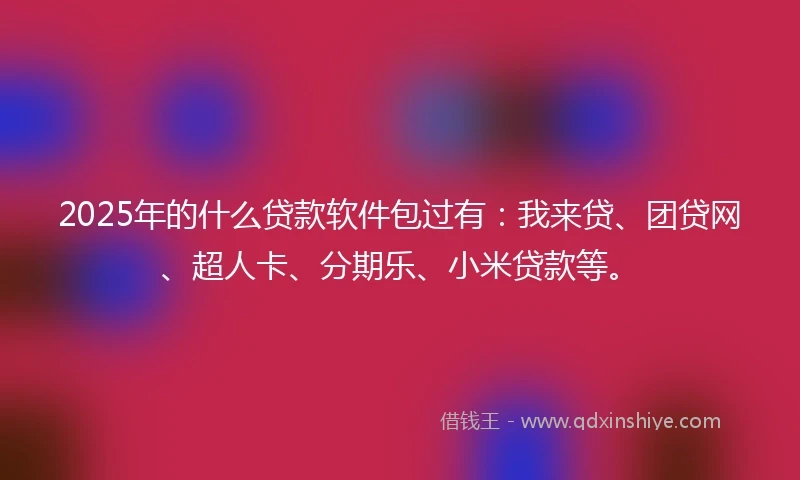2025年的什么贷款软件包过有：我来贷、团贷网、超人卡、分期乐、小米贷款等。