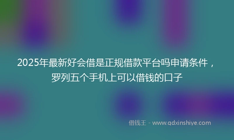 2025年最新好会借是正规借款平台吗申请条件，罗列五个手机上可以借钱的口子