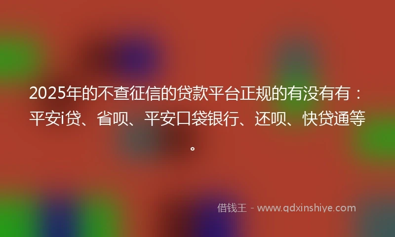 2025年的不查征信的贷款平台正规的有没有有：平安i贷、省呗、平安口袋银行、还呗、快贷通等。