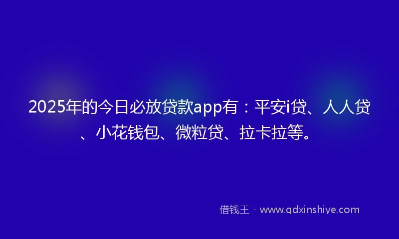 2025年的今日必放贷款app有：平安i贷、人人贷、小花钱包、微粒贷、拉卡拉等。