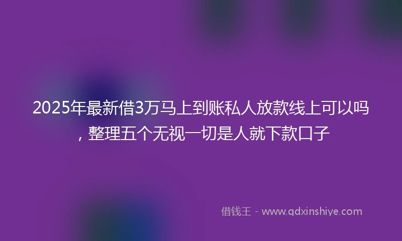 2025年最新借3万马上到账私人放款线上可以吗，整理五个无视一切是人就下款口子