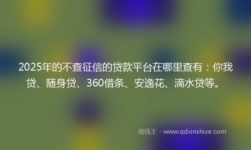 2025年的不查征信的贷款平台在哪里查有：你我贷、随身贷、360借条、安逸花、滴水贷等。