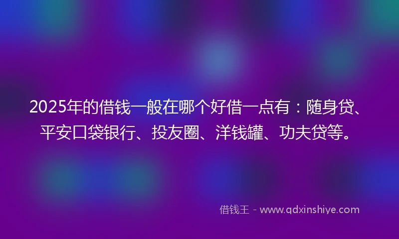 2025年的借钱一般在哪个好借一点有：随身贷、平安口袋银行、投友圈、洋钱罐、功夫贷等。