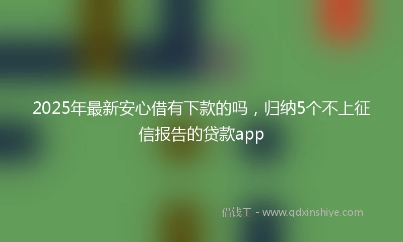 2025年最新安心借有下款的吗，归纳5个不上征信报告的贷款app