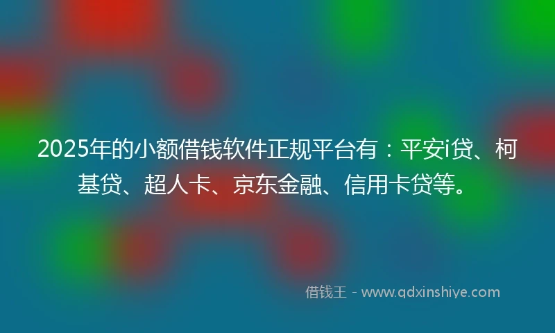 2025年的小额借钱软件正规平台有：平安i贷、柯基贷、超人卡、京东金融、信用卡贷等。