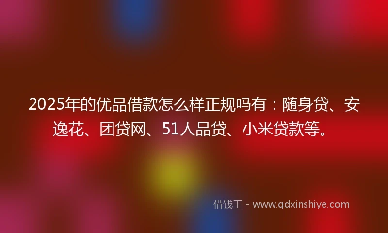 2025年的优品借款怎么样正规吗有：随身贷、安逸花、团贷网、51人品贷、小米贷款等。