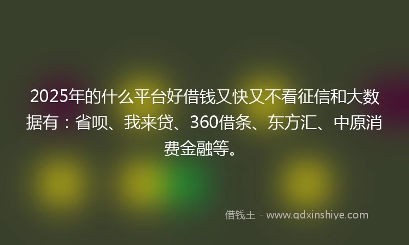 2025年的什么平台好借钱又快又不看征信和大数据有：省呗、我来贷、360借条、东方汇、中原消费金融等。