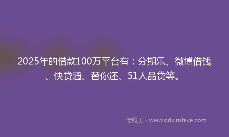 2025年的借款100万平台有：分期乐、微博借钱、快贷通、替你还、51人品贷等。
