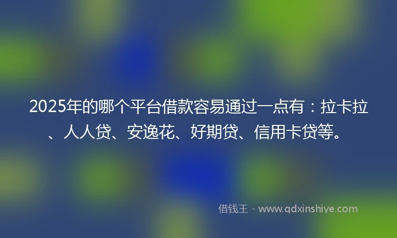 2025年的哪个平台借款容易通过一点有：拉卡拉、人人贷、安逸花、好期贷、信用卡贷等。