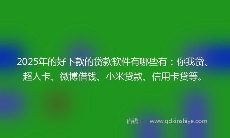 2025年的好下款的贷款软件有哪些有：你我贷、超人卡、微博借钱、小米贷款、信用卡贷等。