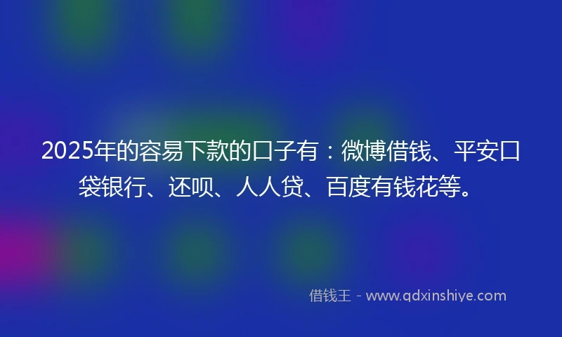 2025年的容易下款的口子有：微博借钱、平安口袋银行、还呗、人人贷、百度有钱花等。