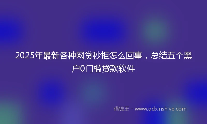 2025年最新各种网贷秒拒怎么回事，总结五个黑户0门槛贷款软件