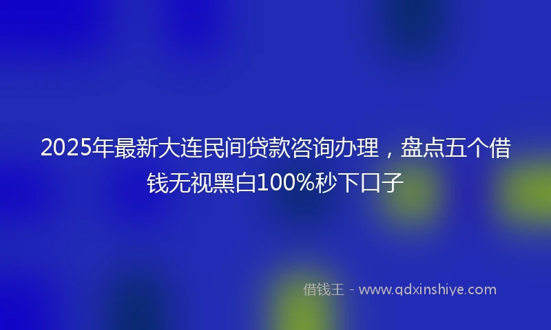 2025年最新大连民间贷款咨询办理,盘点五个借钱无视黑白100%秒下口子