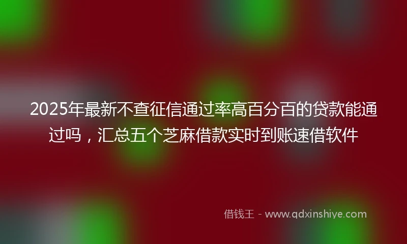 2025年最新不查征信通过率高百分百的贷款能通过吗，汇总五个芝麻借款实时到账速借软件
