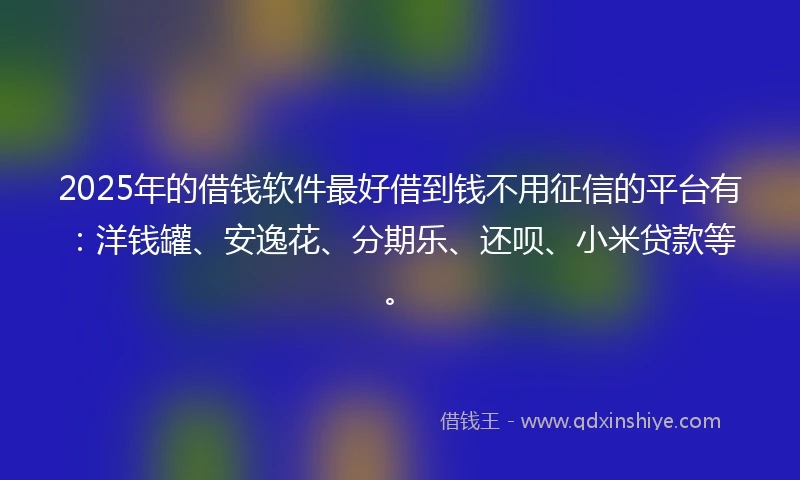 2025年的借钱软件最好借到钱不用征信的平台有：洋钱罐、安逸花、分期乐、还呗、小米贷款等。