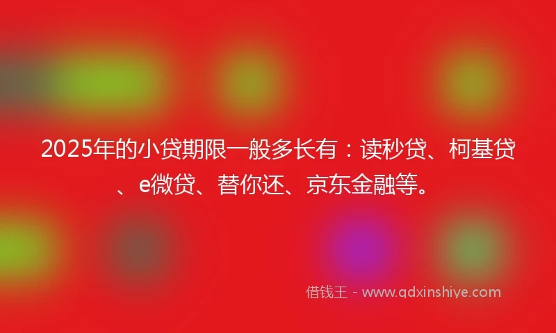 2025年的小贷期限一般多长有：读秒贷、柯基贷、e微贷、替你还、京东金融等。