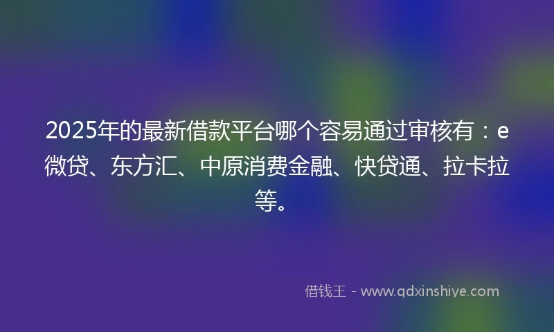 2025年的最新借款平台哪个容易通过审核有：e微贷、东方汇、中原消费金融、快贷通、拉卡拉等。