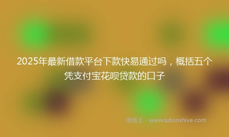 2025年最新借款平台下款快易通过吗，概括五个凭支付宝花呗贷款的口子