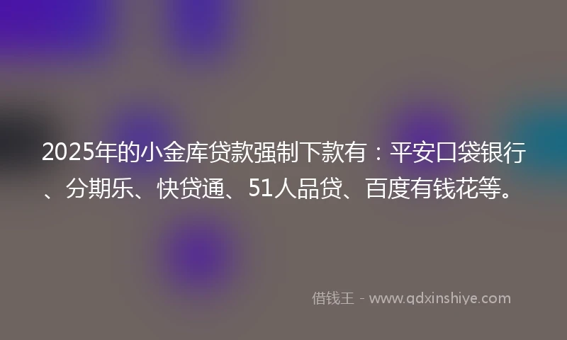 2025年的小金库贷款强制下款有：平安口袋银行、分期乐、快贷通、51人品贷、百度有钱花等。