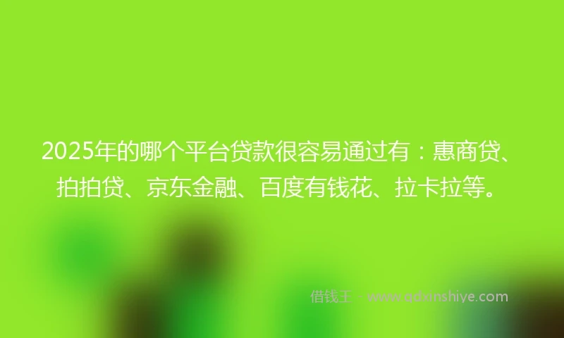 2025年的哪个平台贷款很容易通过有：惠商贷、拍拍贷、京东金融、百度有钱花、拉卡拉等。