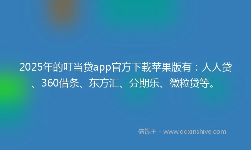 2025年的叮当贷app官方下载苹果版有：人人贷、360借条、东方汇、分期乐、微粒贷等。