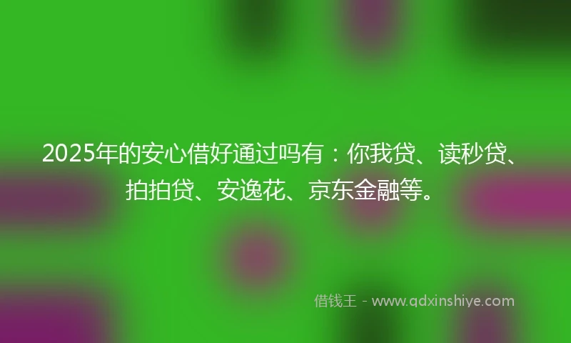 2025年的安心借好通过吗有:你我贷、读秒贷、拍拍贷、安逸花、京东金融等。
