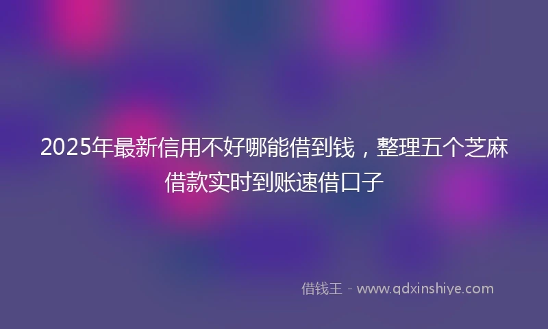 2025年最新信用不好哪能借到钱，整理五个芝麻借款实时到账速借口子