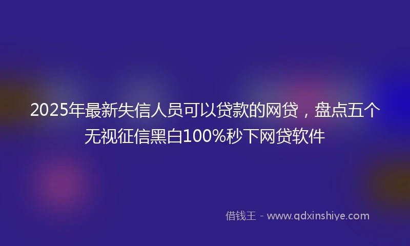 2025年最新失信人员可以贷款的网贷,盘点五个无视征信黑白100%秒下网贷软件