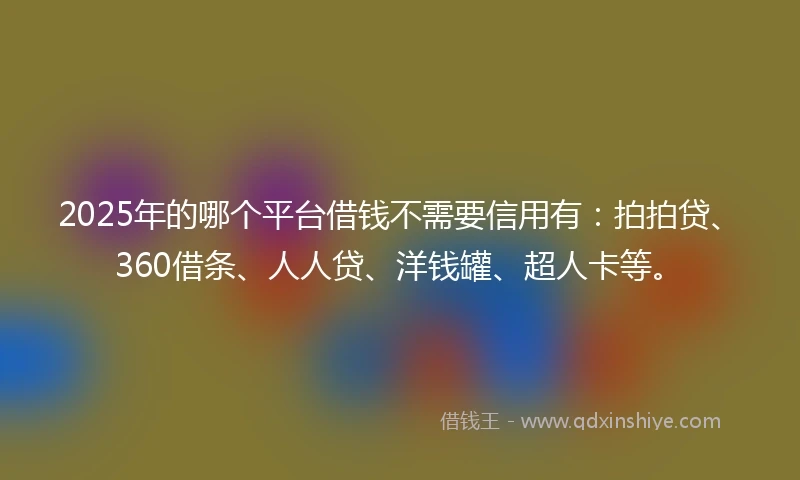 2025年的哪个平台借钱不需要信用有：拍拍贷、360借条、人人贷、洋钱罐、超人卡等。