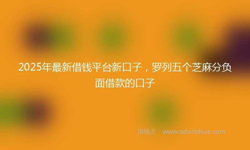 2025年最新借钱平台新口子，罗列五个芝麻分负面借款的口子