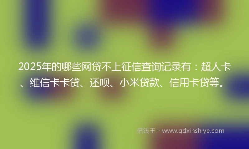 2025年的哪些网贷不上征信查询记录有：超人卡、维信卡卡贷、还呗、小米贷款、信用卡贷等。