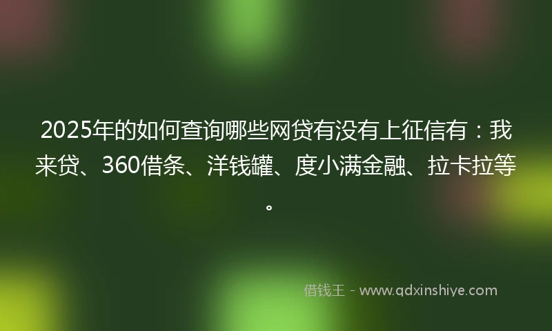 2025年的如何查询哪些网贷有没有上征信有:我来贷、360借条、洋钱罐、度小满金融、拉卡拉等。