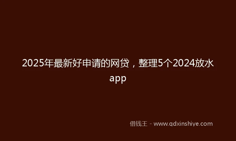 2025年最新好申请的网贷,整理5个2024放水app