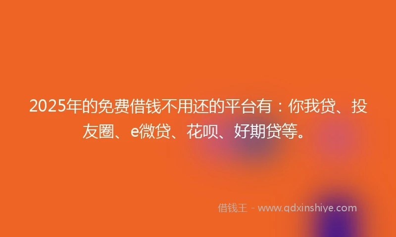 2025年的免费借钱不用还的平台有：你我贷、投友圈、e微贷、花呗、好期贷等。