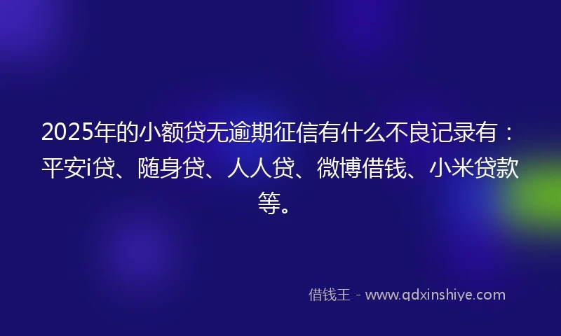 2025年的小额贷无逾期征信有什么不良记录有：平安i贷、随身贷、人人贷、微博借钱、小米贷款等。