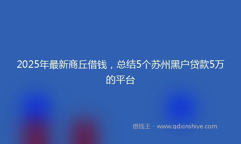 2025年最新商丘借钱，总结5个苏州黑户贷款5万的平台